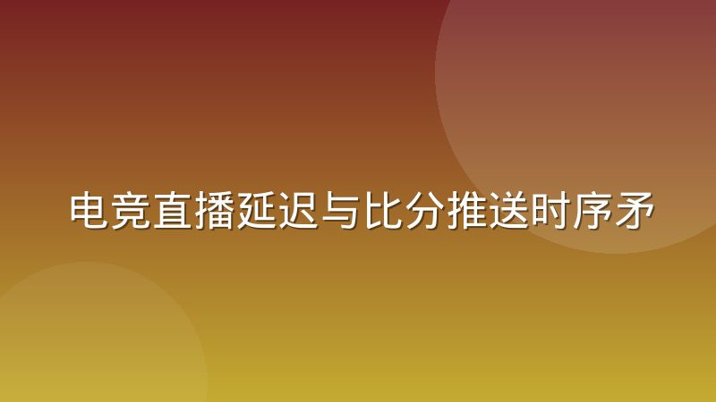 电竞直播延迟与比分推送时序矛盾，谁在决定你看到的结果